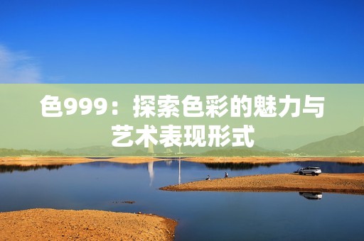 色999：探索色彩的魅力与艺术表现形式