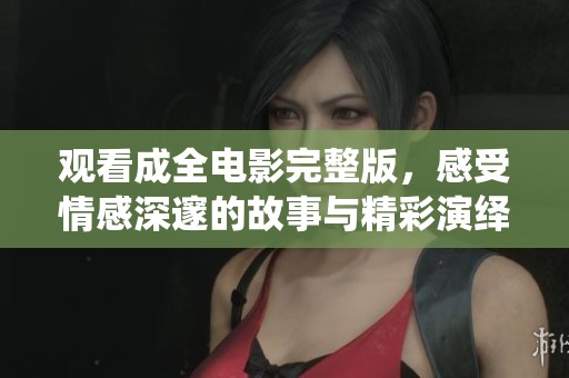 观看成全电影完整版，感受情感深邃的故事与精彩演绎