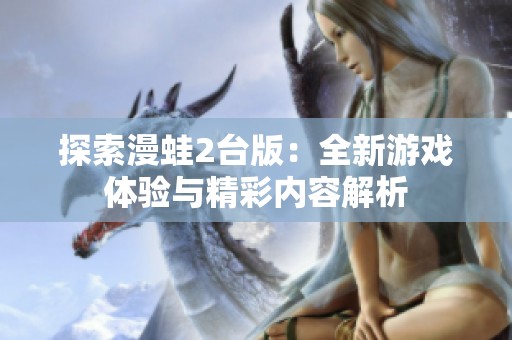 探索漫蛙2台版：全新游戏体验与精彩内容解析