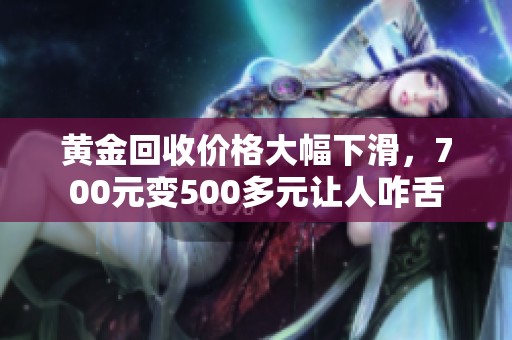 黄金回收价格大幅下滑，700元变500多元让人咋舌
