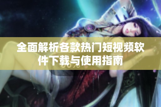 全面解析各款热门短视频软件下载与使用指南