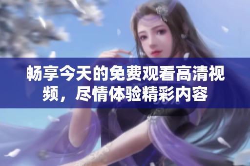 畅享今天的免费观看高清视频，尽情体验精彩内容