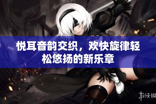 悦耳音韵交织，欢快旋律轻松悠扬的新乐章