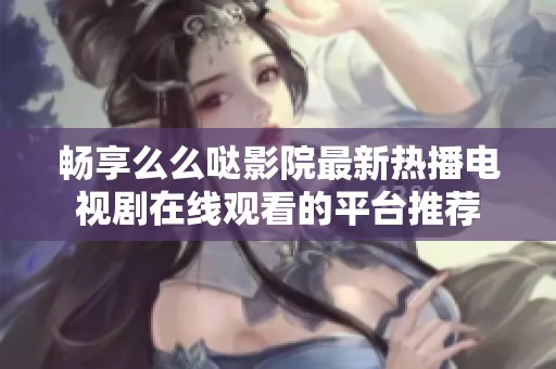 畅享么么哒影院最新热播电视剧在线观看的平台推荐