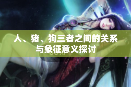 人、猪、狗三者之间的关系与象征意义探讨
