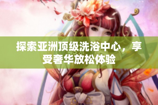 探索亚洲顶级洗浴中心，享受奢华放松体验