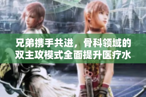 兄弟携手共进，骨科领域的双主攻模式全面提升医疗水平