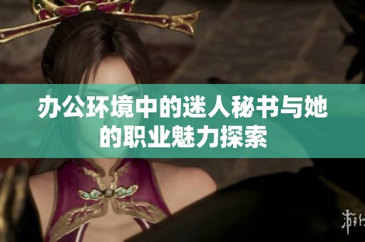办公环境中的迷人秘书与她的职业魅力探索