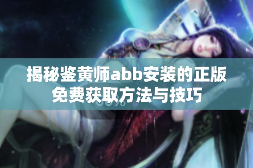 揭秘鉴黄师abb安装的正版免费获取方法与技巧