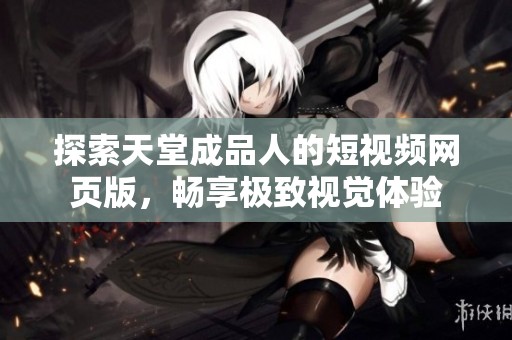 探索天堂成品人的短视频网页版，畅享极致视觉体验