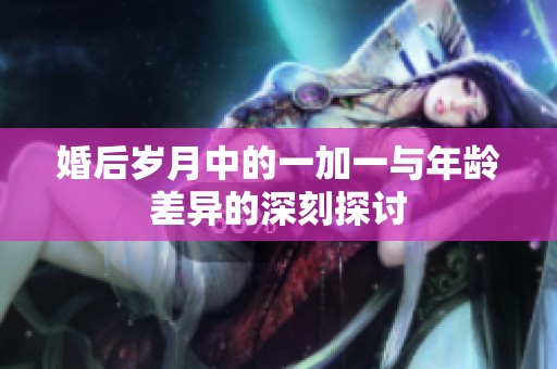婚后岁月中的一加一与年龄差异的深刻探讨