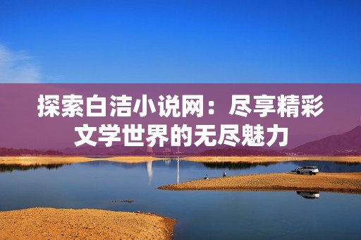 探索白洁小说网：尽享精彩文学世界的无尽魅力