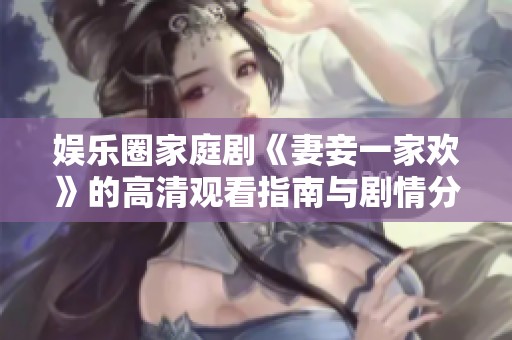 娱乐圈家庭剧《妻妾一家欢》的高清观看指南与剧情分析