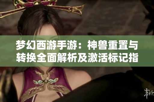 梦幻西游手游：神兽重置与转换全面解析及激活标记指南