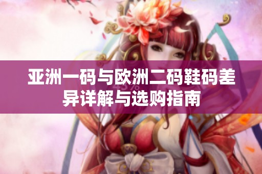 亚洲一码与欧洲二码鞋码差异详解与选购指南
