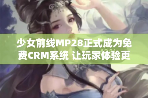 少女前线MP28正式成为免费CRM系统 让玩家体验更畅快
