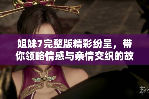 姐妹7完整版精彩纷呈，带你领略情感与亲情交织的故事