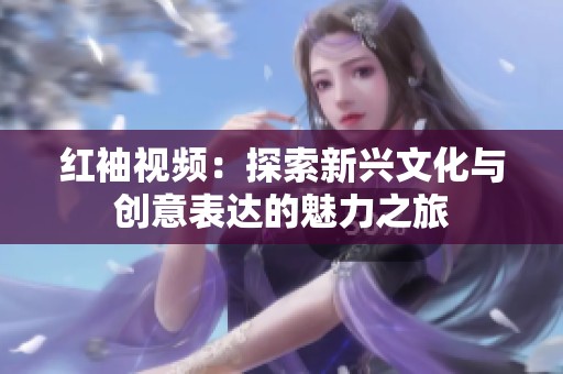 红袖视频：探索新兴文化与创意表达的魅力之旅