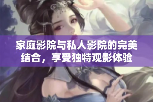 家庭影院与私人影院的完美结合，享受独特观影体验