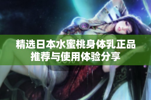 精选日本水蜜桃身体乳正品推荐与使用体验分享