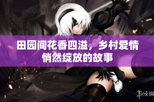 田园间花香四溢，乡村爱情悄然绽放的故事