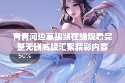 青青河边草视频在线观看完整无删减版汇聚精彩内容
