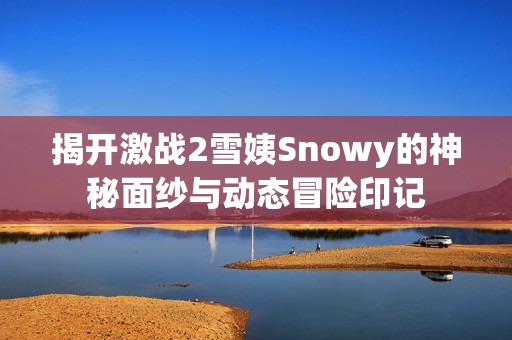 揭开激战2雪姨Snowy的神秘面纱与动态冒险印记