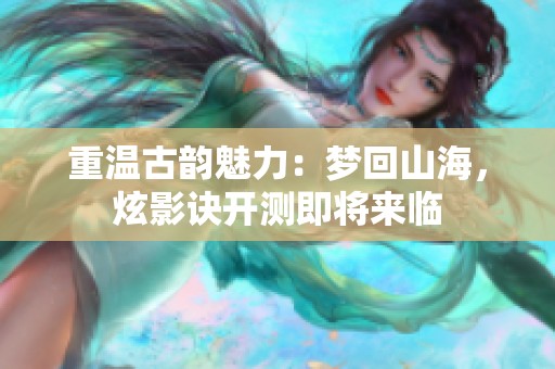 重温古韵魅力：梦回山海，炫影诀开测即将来临