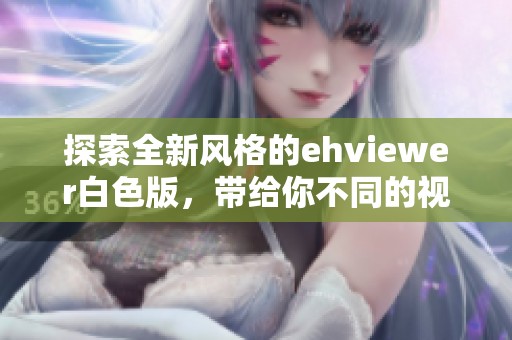 探索全新风格的ehviewer白色版，带给你不同的视觉体验