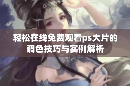 轻松在线免费观看ps大片的调色技巧与实例解析