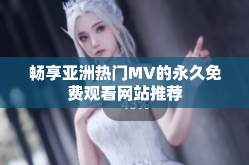 畅享亚洲热门MV的永久免费观看网站推荐