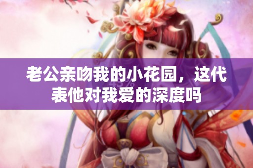 老公亲吻我的小花园，这代表他对我爱的深度吗