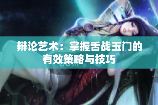 辩论艺术：掌握舌战玉门的有效策略与技巧