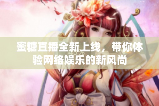 蜜糖直播全新上线，带你体验网络娱乐的新风尚