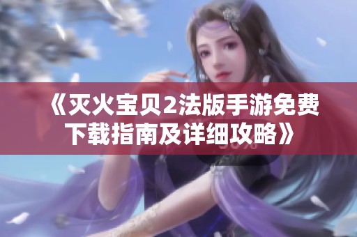 《灭火宝贝2法版手游免费下载指南及详细攻略》