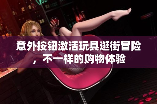 意外按钮激活玩具逛街冒险，不一样的购物体验