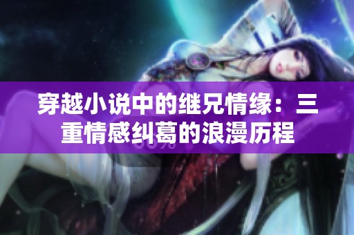 穿越小说中的继兄情缘：三重情感纠葛的浪漫历程