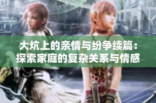 大炕上的亲情与纷争续篇：探索家庭的复杂关系与情感交错