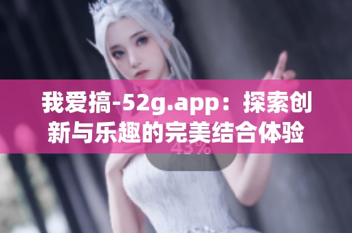 我爱搞-52g.app：探索创新与乐趣的完美结合体验