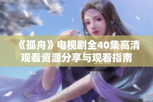《孤舟》电视剧全40集高清观看资源分享与观看指南