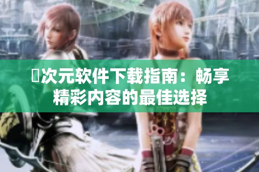 囧次元软件下载指南：畅享精彩内容的最佳选择