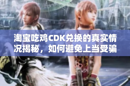 淘宝吃鸡CDK兑换的真实情况揭秘，如何避免上当受骗