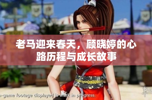老马迎来春天，顾晓婷的心路历程与成长故事