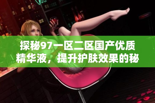 探秘97一区二区国产优质精华液，提升护肤效果的秘密武器