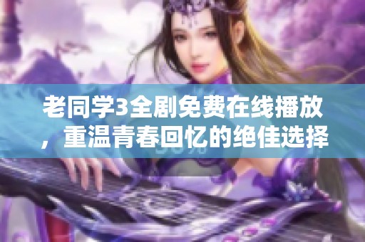 老同学3全剧免费在线播放，重温青春回忆的绝佳选择
