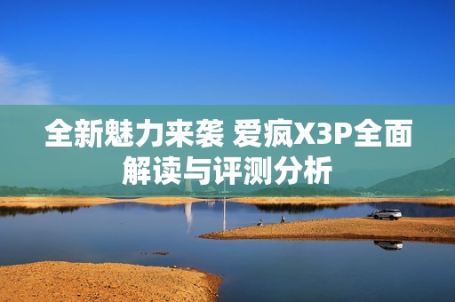 全新魅力来袭 爱疯X3P全面解读与评测分析