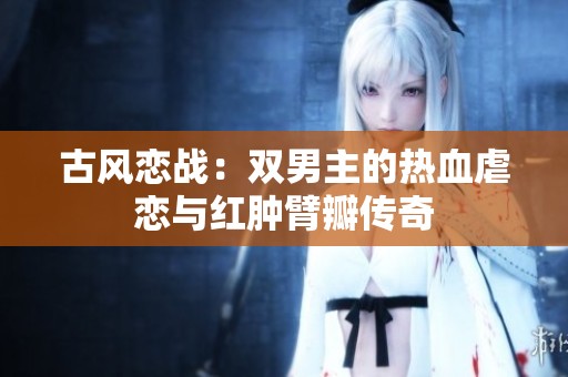 古风恋战：双男主的热血虐恋与红肿臂瓣传奇