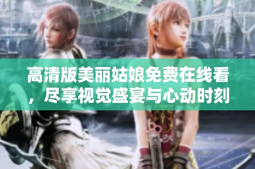 高清版美丽姑娘免费在线看，尽享视觉盛宴与心动时刻