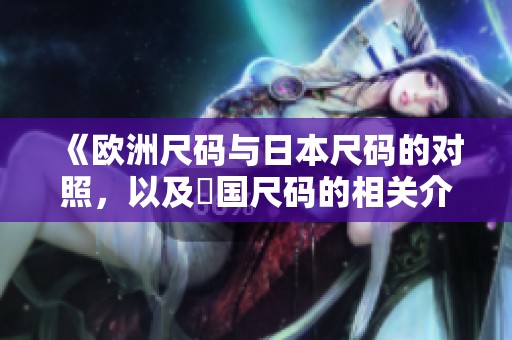 《欧洲尺码与日本尺码的对照，以及韓国尺码的相关介绍》