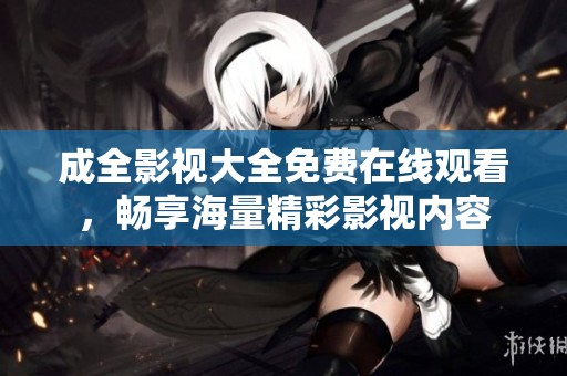成全影视大全免费在线观看，畅享海量精彩影视内容